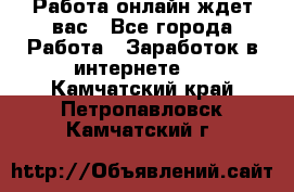 Работа онлайн ждет вас - Все города Работа » Заработок в интернете   . Камчатский край,Петропавловск-Камчатский г.